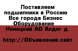 Поставляем подшипники в Россию - Все города Бизнес » Оборудование   . Ненецкий АО,Андег д.